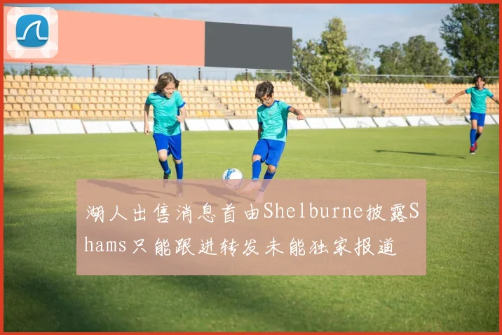 湖人出售消息首由Shelburne披露Shams只能跟进转发未能独家报道