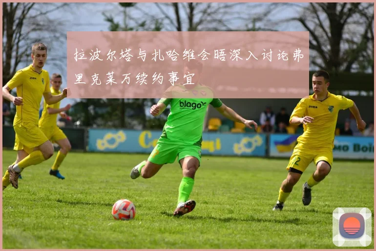拉波尔塔与扎哈维会晤深入讨论弗里克莱万续约事宜