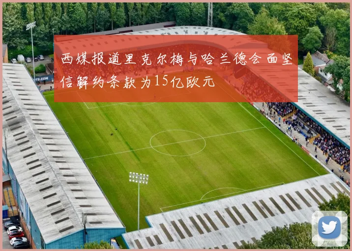 西媒报道里克尔梅与哈兰德会面坚信解约条款为15亿欧元