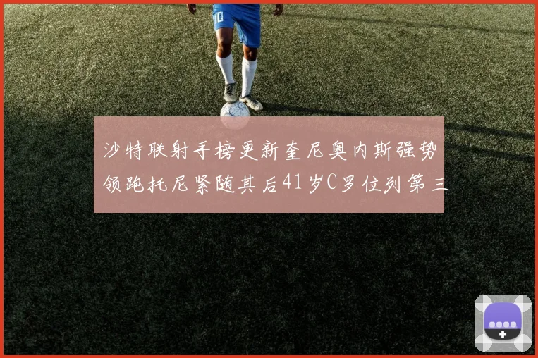 沙特联射手榜更新奎尼奥内斯强势领跑托尼紧随其后41岁C罗位列第三