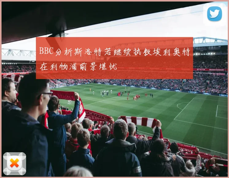 BBC分析斯洛特若继续执教埃利奥特在利物浦前景堪忧