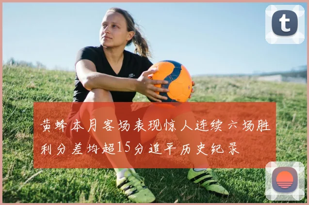 黄蜂本月客场表现惊人连续六场胜利分差均超15分追平历史纪录