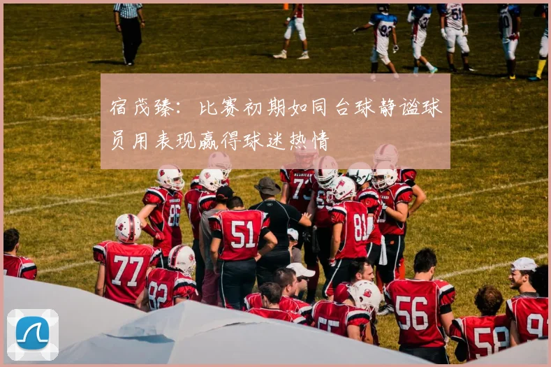 宿茂臻：比赛初期如同台球静谧球员用表现赢得球迷热情