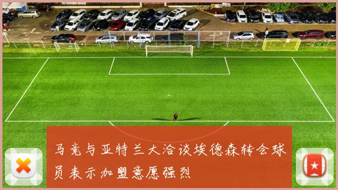 马竞与亚特兰大洽谈埃德森转会球员表示加盟意愿强烈