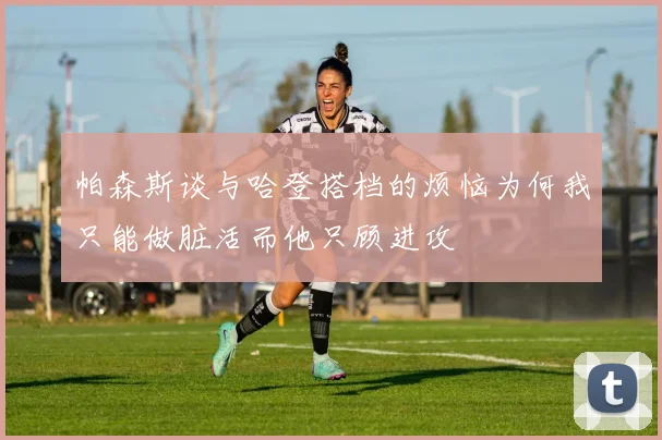 帕森斯谈与哈登搭档的烦恼为何我只能做脏活而他只顾进攻