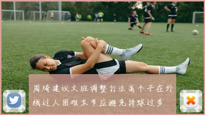 周琦建议文班调整打法高个子在外线过人困难末节应避免持球过多
