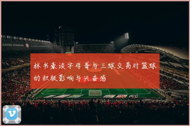 林书豪谈字母哥与三球交易对篮球的积极影响与兴奋感