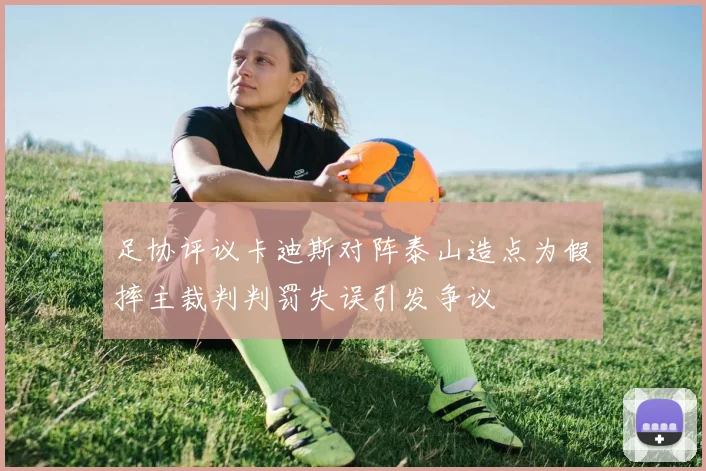 足协评议卡迪斯对阵泰山造点为假摔主裁判判罚失误引发争议